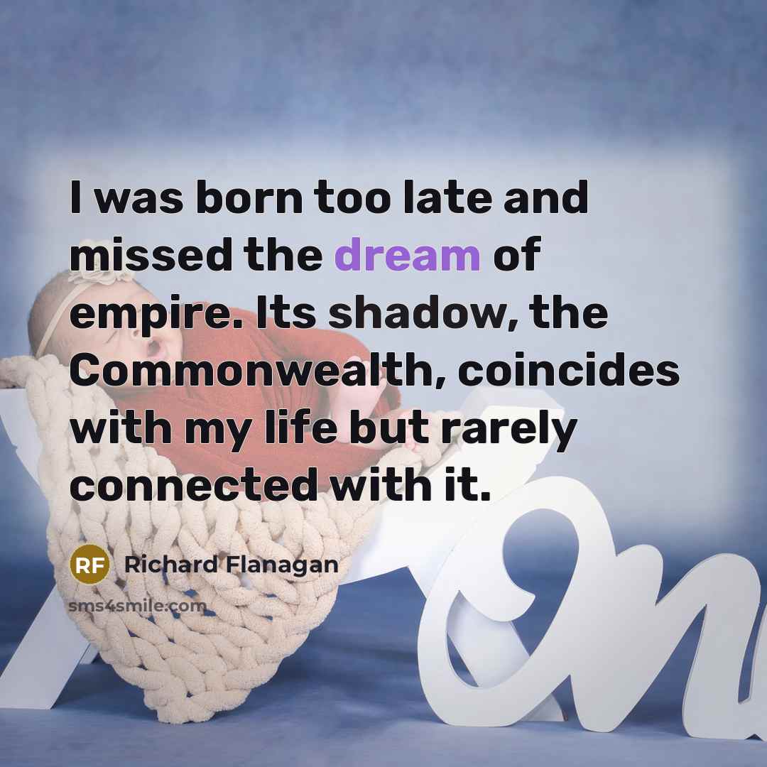 “I was born too late and missed the dream of…” quote by Richard Flanagan