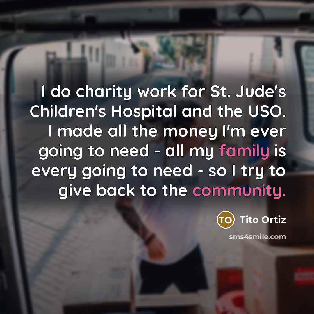 “I do charity work for St. Jude's Children's Hospital and the USO. I made all the money I'm ever going to need - all my family is every going to need - so I try to give back to the community.” quote by Tito Ortiz