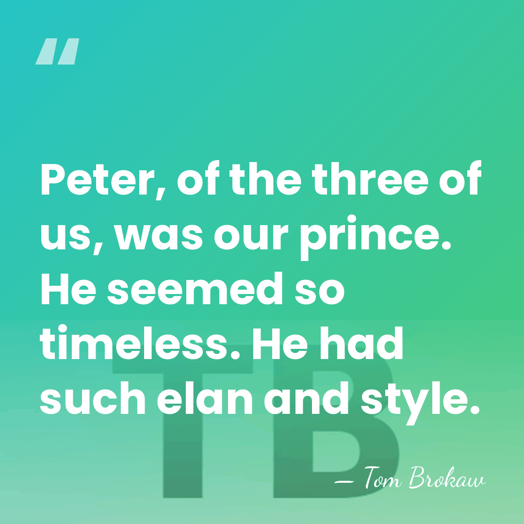 Peter, of the three of us, was our prince. He seemed so&hellip; - Tom Brokaw