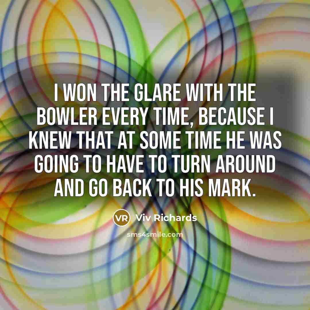 “I won the glare with the bowler every time, because…” quote by Viv Richards