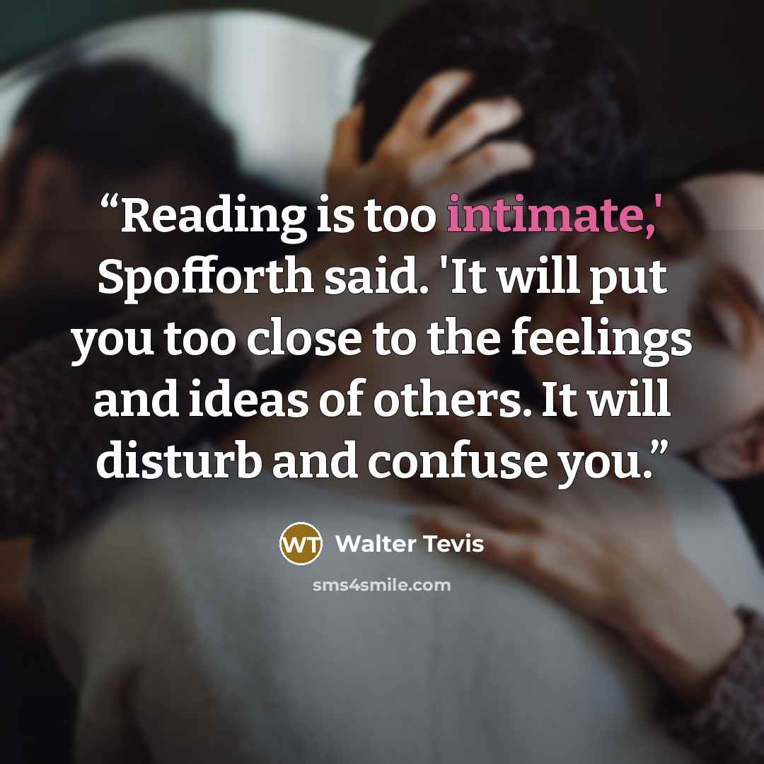 “Reading is too intimate,' Spofforth said. 'It will put you too close to the feelings and ideas of others. It will disturb and confuse you.” quote by Walter Tevis