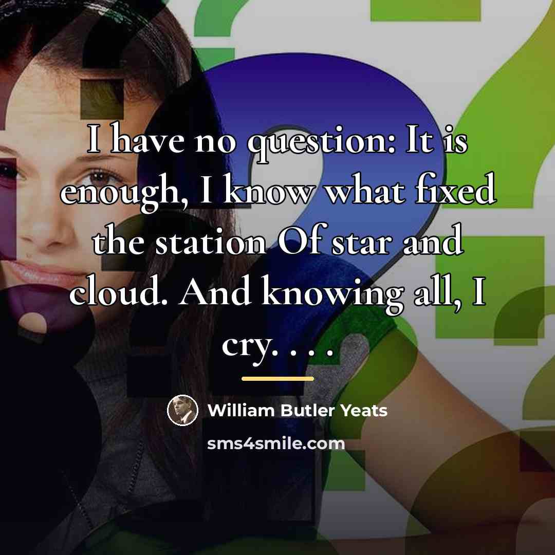 “I have no question: It is enough, I know what…” quote by William Butler Yeats