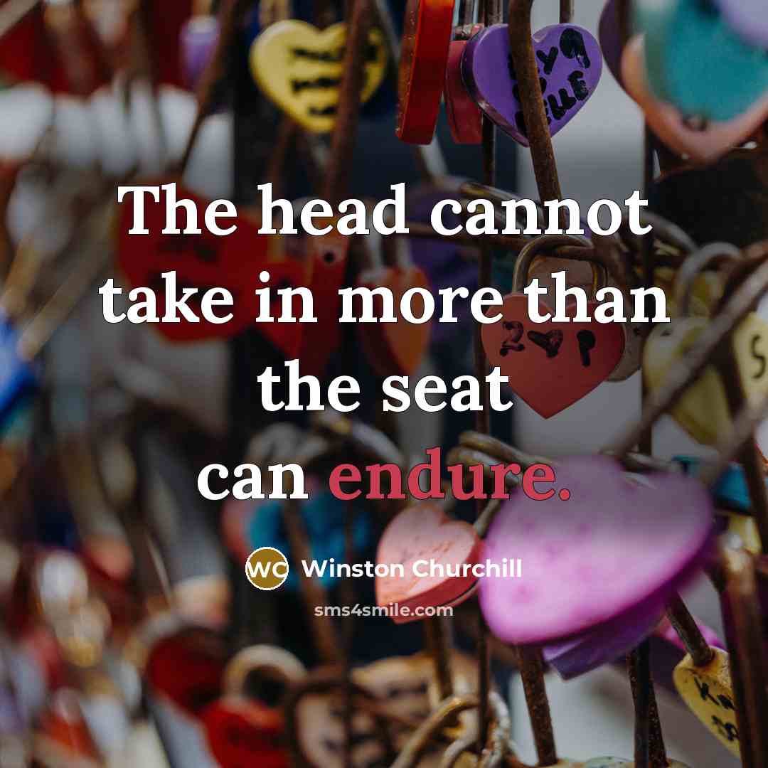 “The head cannot take in more than the seat can…” quote by Winston Churchill