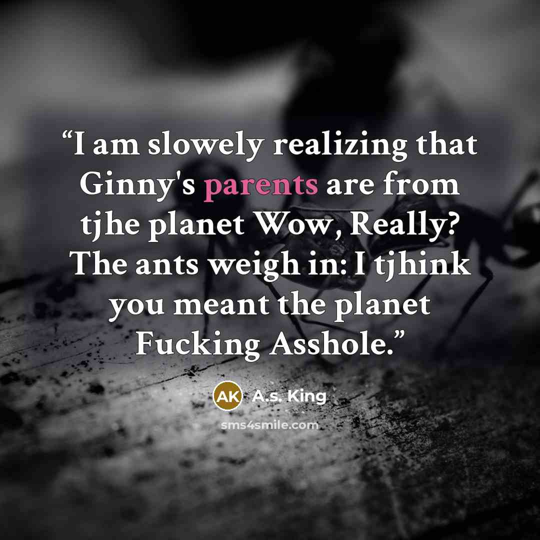“I am slowely realizing that Ginny's parents are from tjhe planet Wow, Really? The ants weigh in: I tjhink you meant the planet Fucking Asshole.” quote by A.S. King