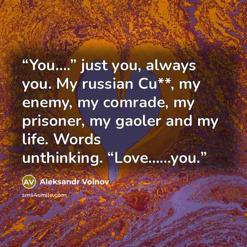 “You….” just you, always you. My russian Cu**, my enemy, my comrade, my prisoner, my gaoler and my life. Words unthinking. “Love……you.” quote by Aleksandr Voinov