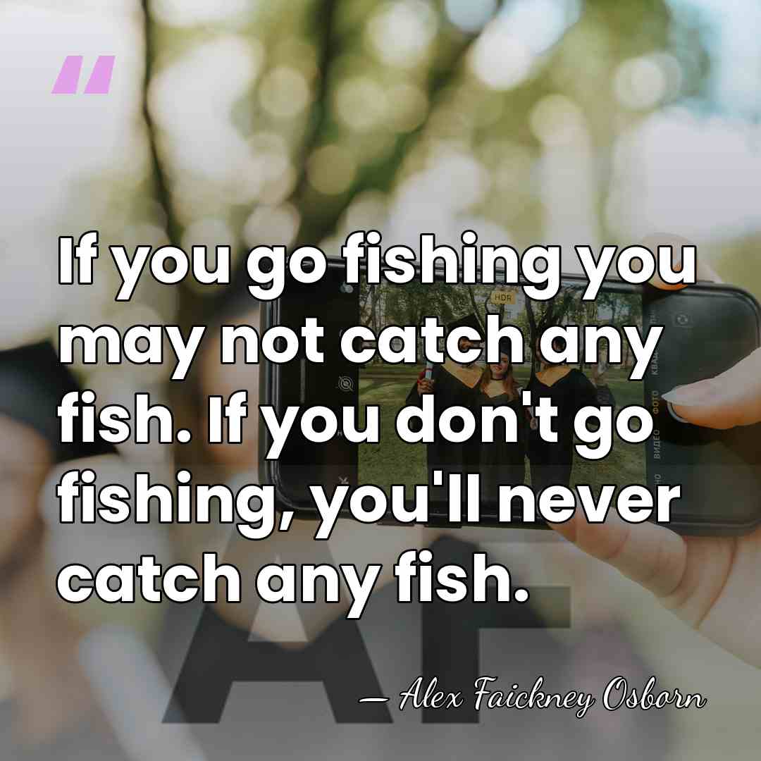 If you go fishing you may not catch any fish. If you&hellip; - Alex Faickney Osborn