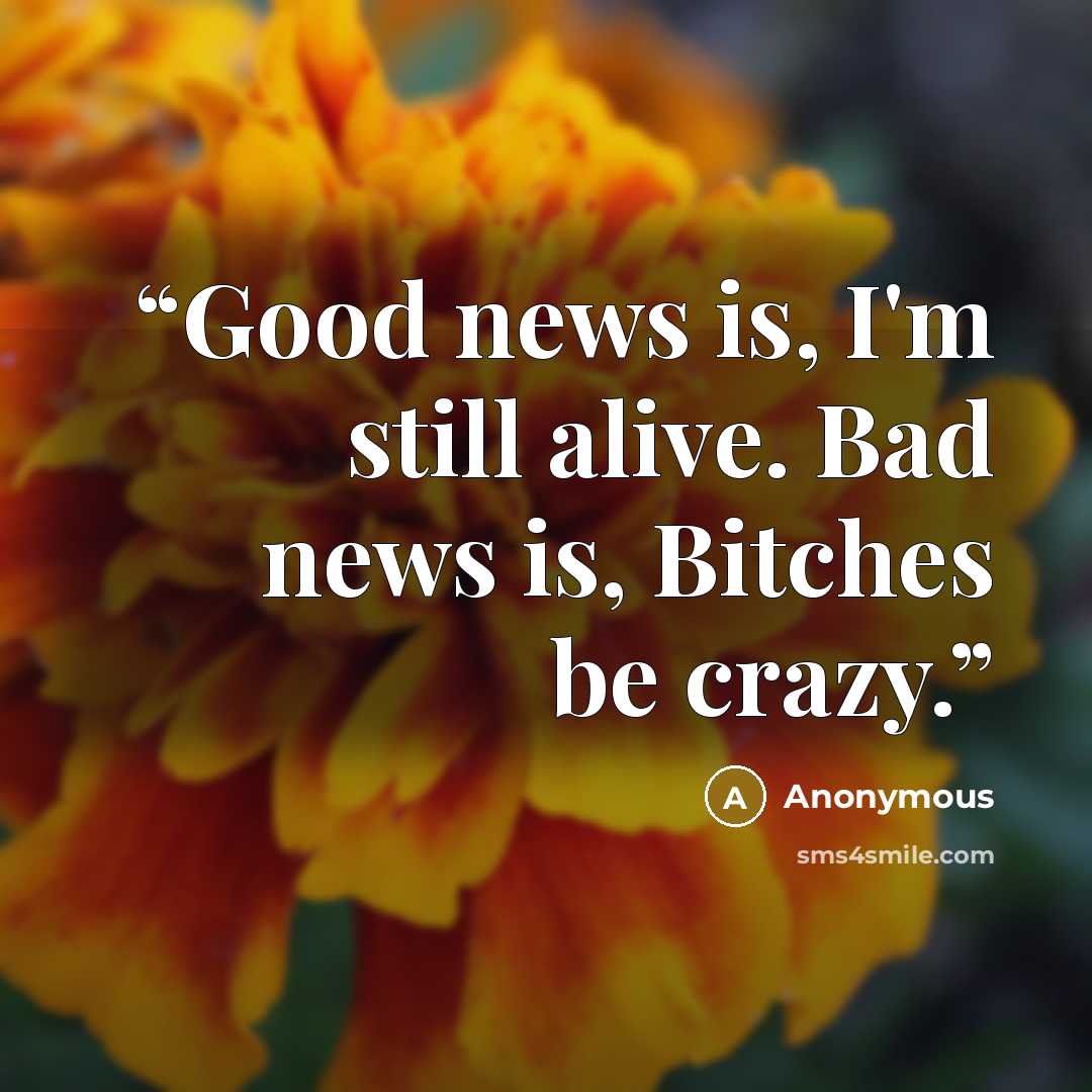 “Good news is, I'm still alive. Bad news is, Bitches be crazy.” quote by Anonymous