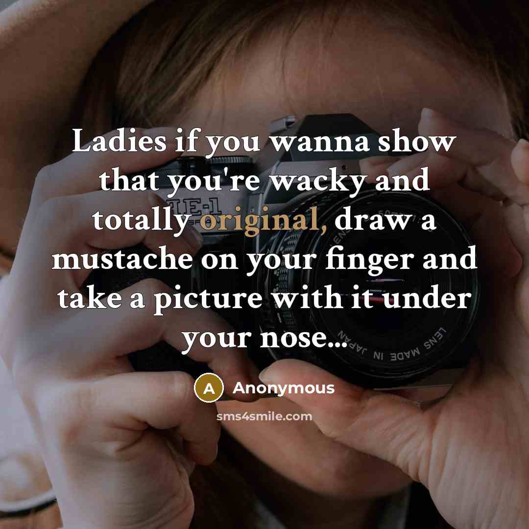 “Ladies if you wanna show that you're wacky and totally original, draw a mustache on your finger and take a picture with it under your nose...” quote by Anonymous