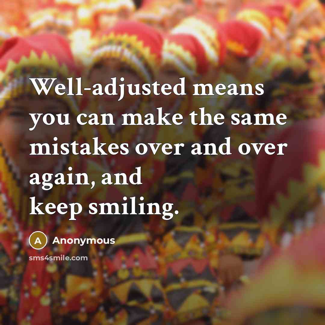 “Well-adjusted means you can make the same mistakes over and over again, and keep smiling.” quote by Anonymous