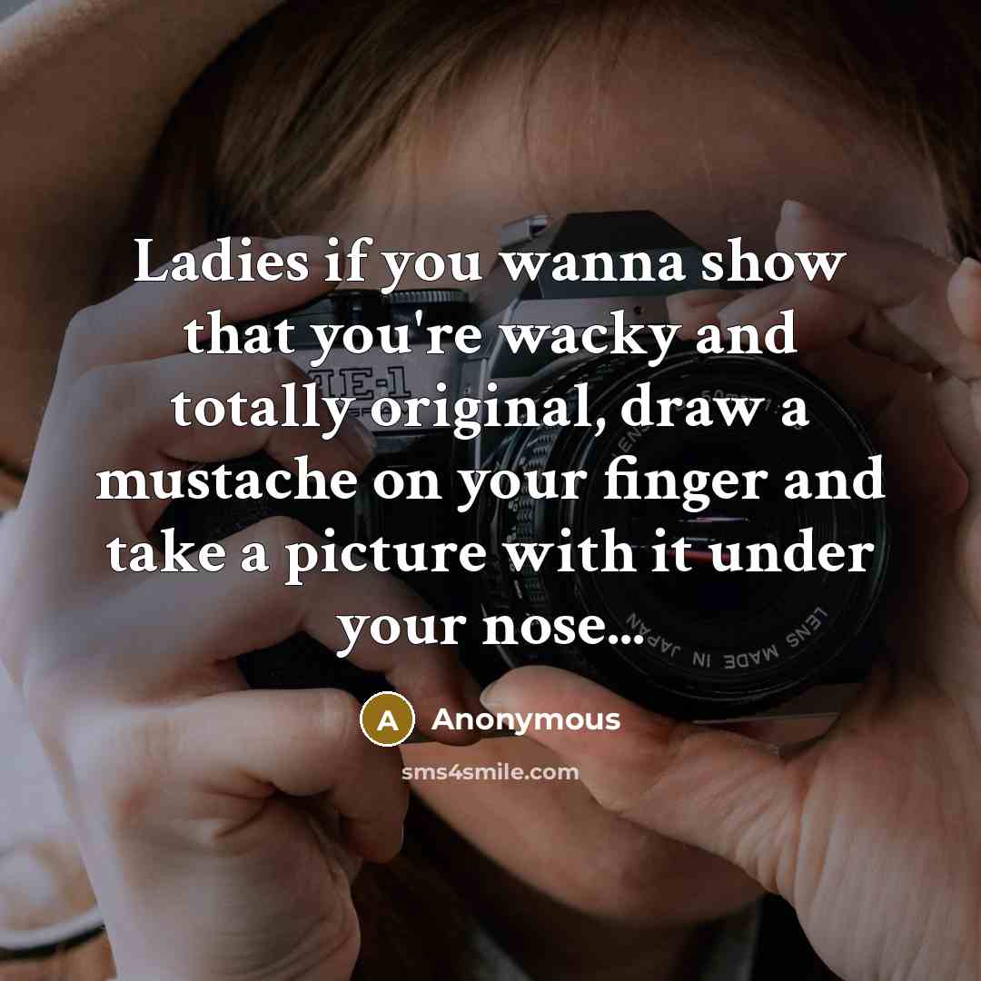 “Ladies if you wanna show that you're wacky and totally original, draw a mustache on your finger and take a picture with it under your nose...” quote by Anonymous