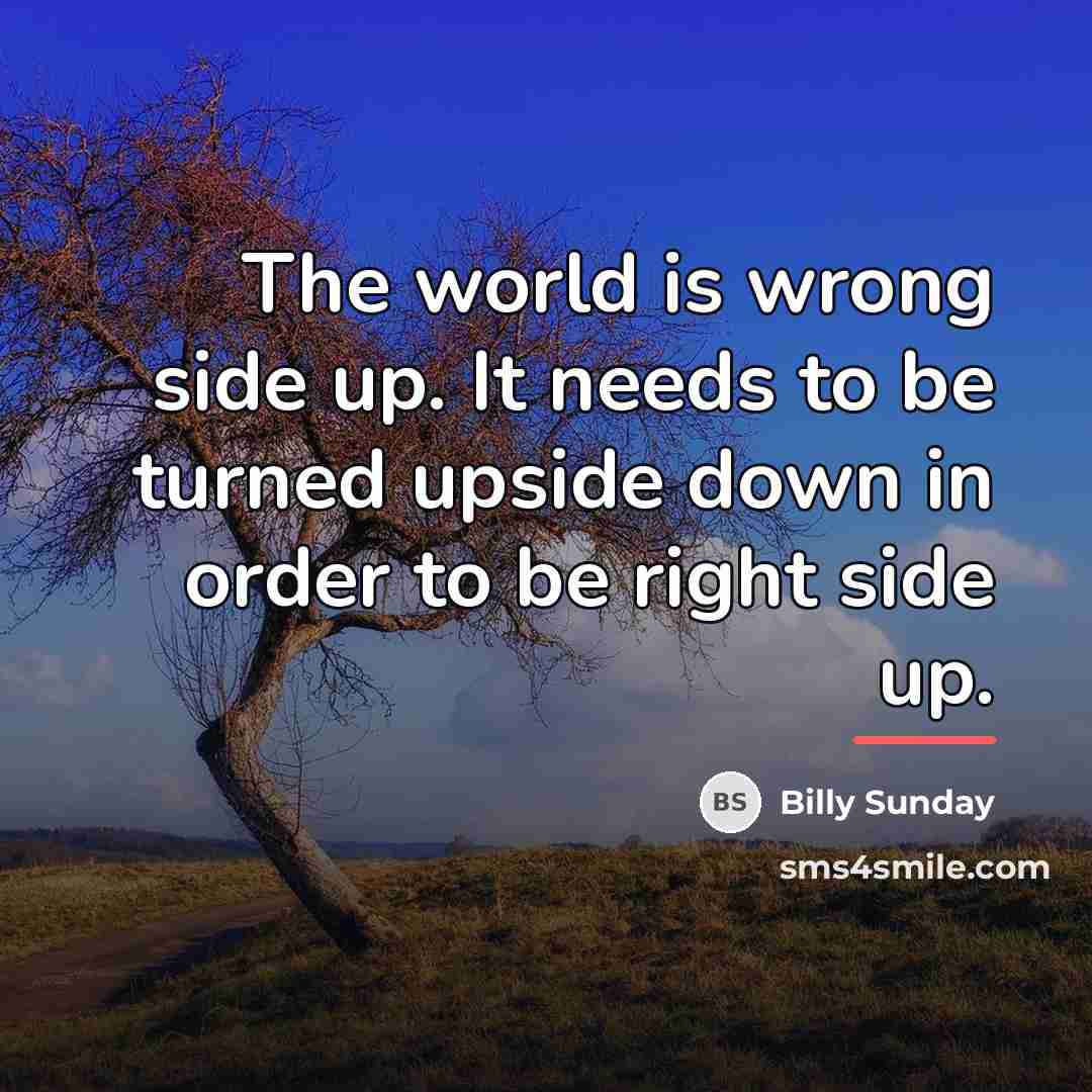 “The world is wrong side up. It needs to be…” quote by Billy Sunday