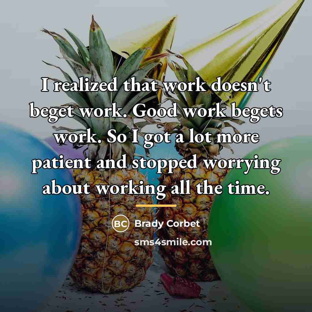 “I realized that work doesn't beget work. Good work begets…” quote by Brady Corbet