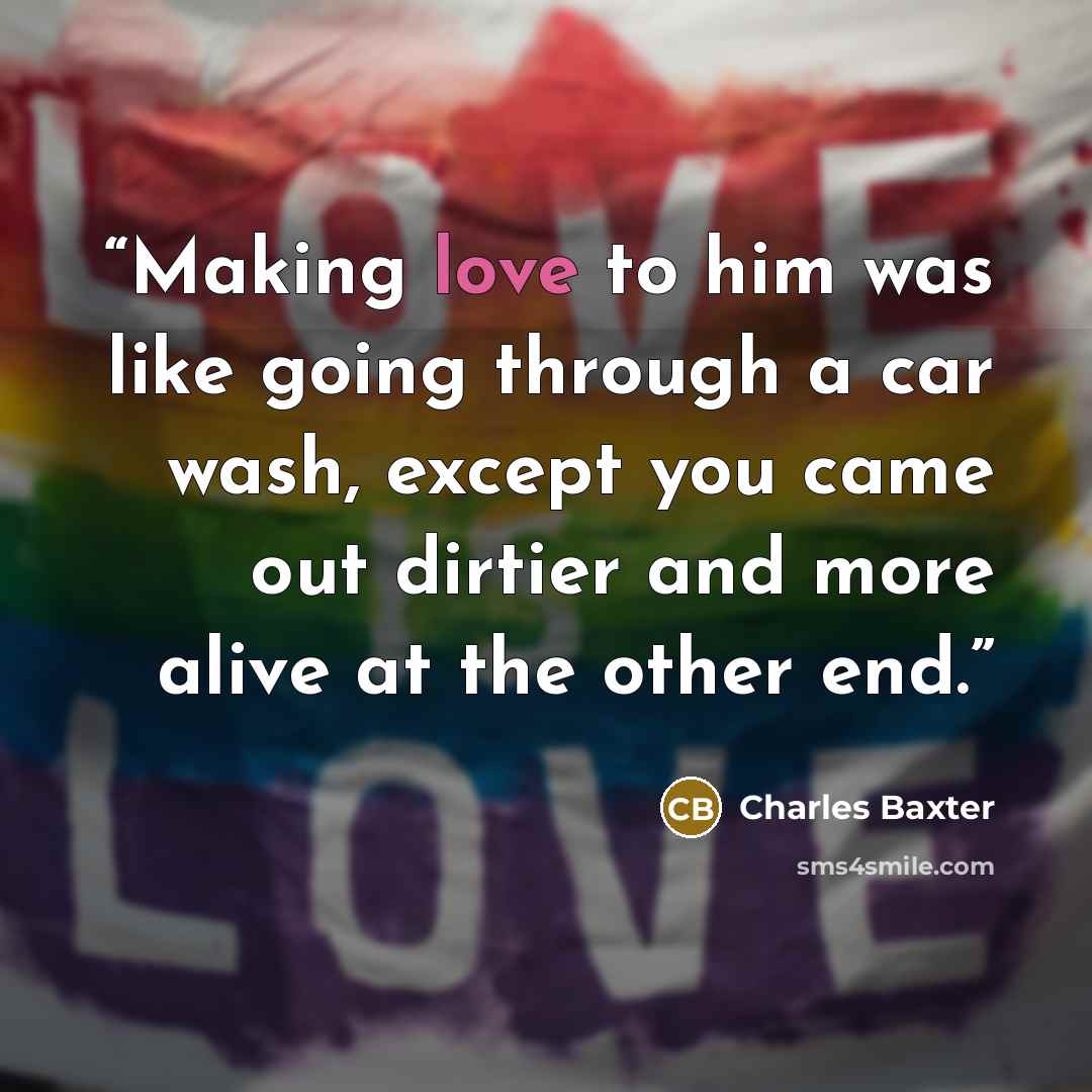 “Making love to him was like going through a car wash, except you came out dirtier and more alive at the other end.” quote by Charles Baxter