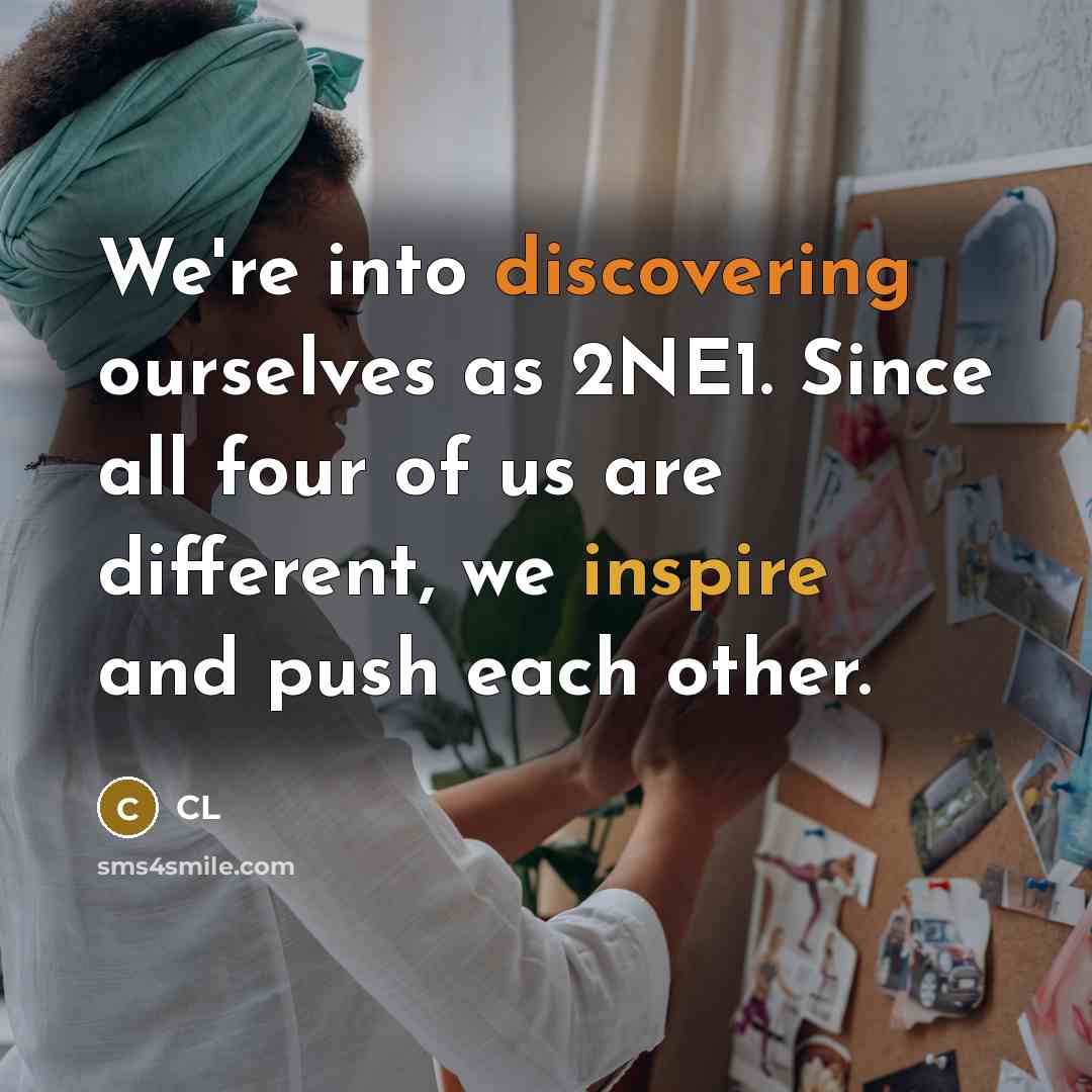“We're into discovering ourselves as 2NE1. Since all four of us are different, we inspire and push each other.” quote by CL