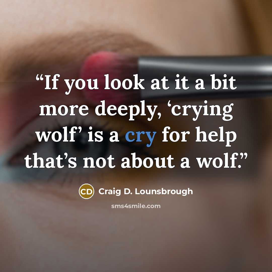 “If you look at it a bit more deeply, ‘crying wolf’ is a cry for help that’s not about a wolf.” quote by Craig D. Lounsbrough