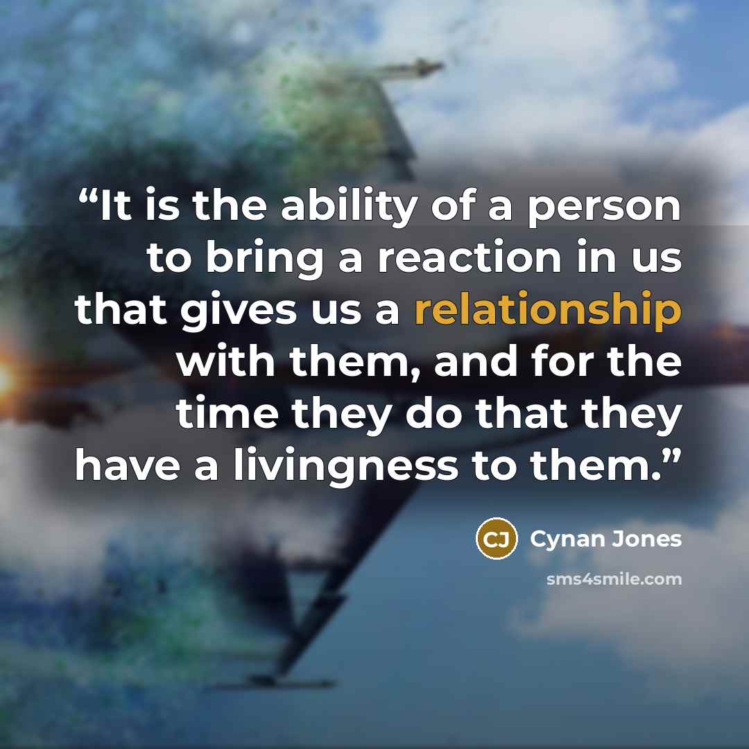 “It is the ability of a person to bring a reaction in us that gives us a relationship with them, and for the time they do that they have a livingness to them.” quote by Cynan Jones