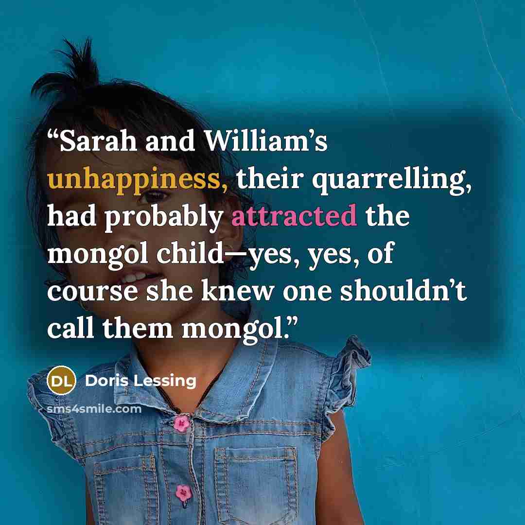 “Sarah and William’s unhappiness, their quarrelling, had probably attracted the mongol child—yes, yes, of course she knew one shouldn’t call them mongol.” quote by Doris Lessing