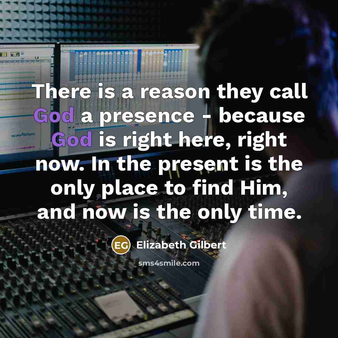 “There is a reason they call God a presence -…” quote by Elizabeth Gilbert