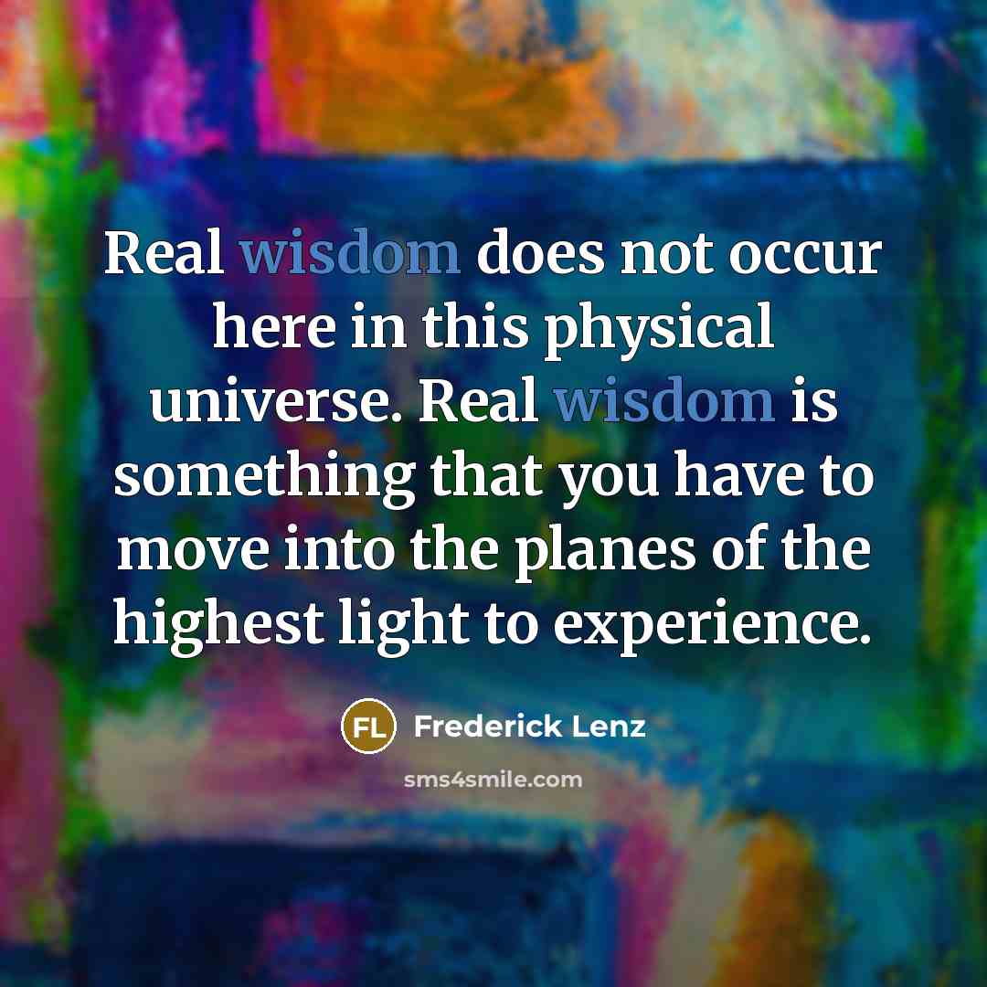 “Real wisdom does not occur here in this physical universe.…” quote by Frederick Lenz