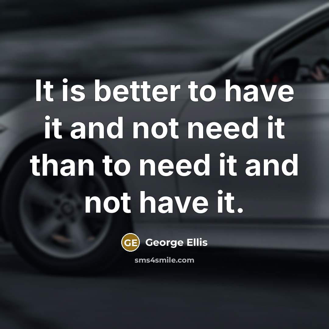 “It is better to have it and not need it than to need it and not have it.” quote by George Ellis