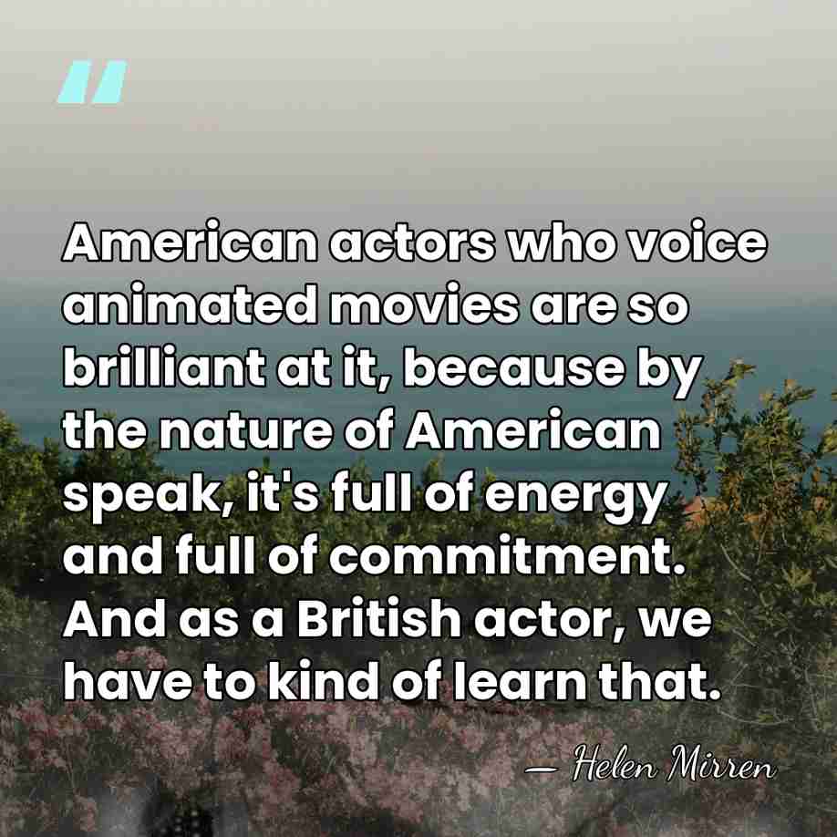 American actors who voice animated movies are so brilliant at it, because&hellip; - Helen Mirren
