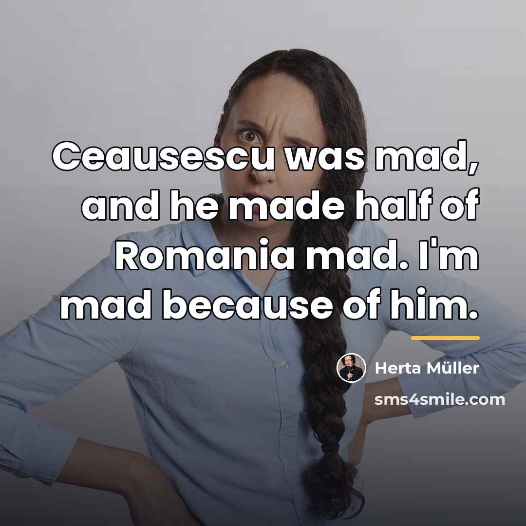 “Ceausescu was mad, and he made half of Romania mad.…” quote by Herta Muller
