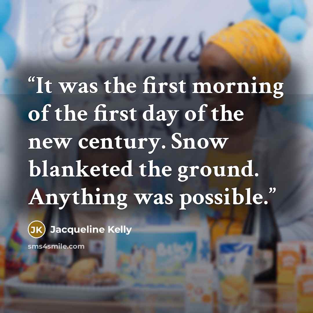 “It was the first morning of the first day of the new century. Snow blanketed the ground. Anything was possible.” quote by Jacqueline Kelly