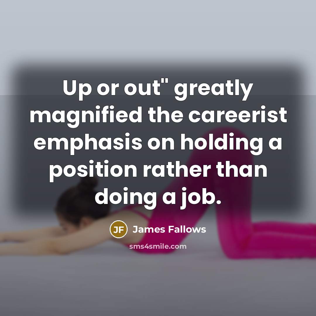 “Up or out" greatly magnified the careerist emphasis on holding…” quote by James Fallows