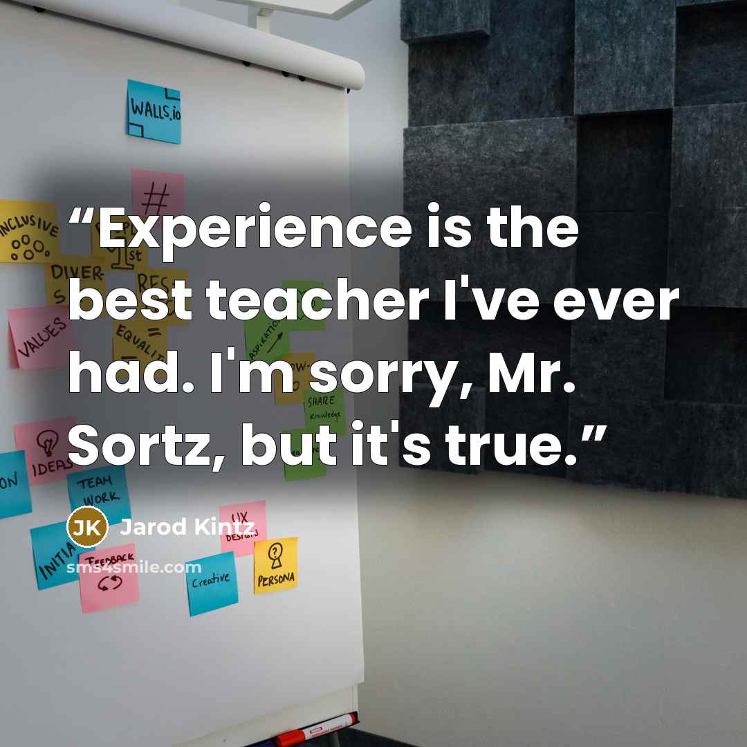 “Experience is the best teacher I've ever had. I'm sorry, Mr. Sortz, but it's true.” quote by Jarod Kintz