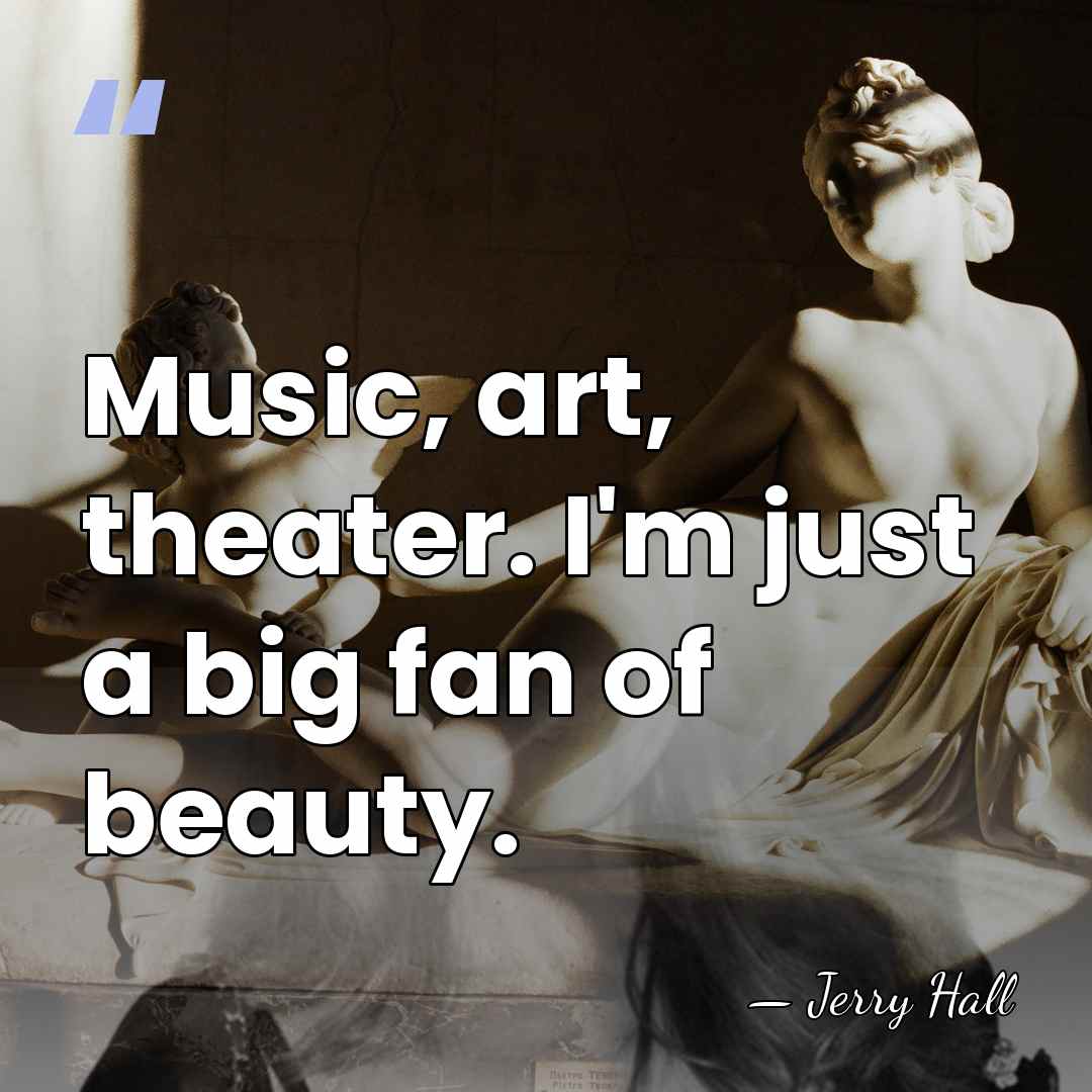 Music, art, theater. I'm just a big fan of beauty. - Jerry Hall