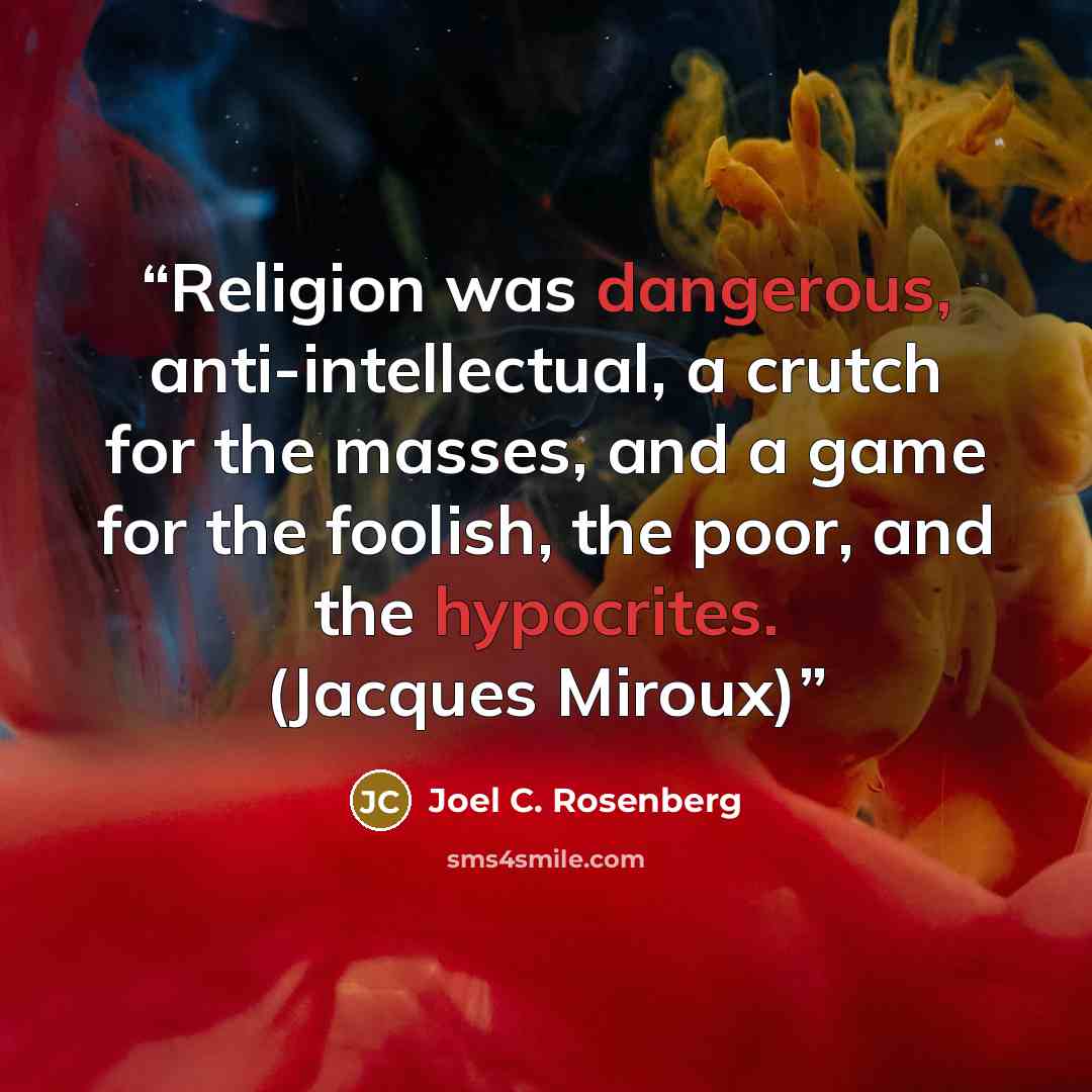 “Religion was dangerous, anti-intellectual, a crutch for the masses, and a game for the foolish, the poor, and the hypocrites. (Jacques Miroux)” quote by Joel C. Rosenberg