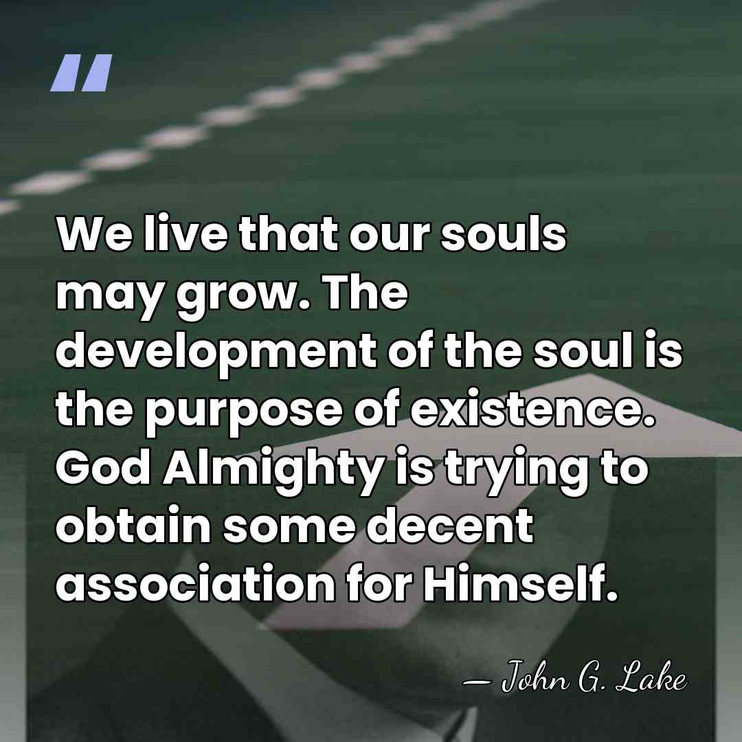 We live that our souls may grow. The development of the soul&hellip; - John G. Lake