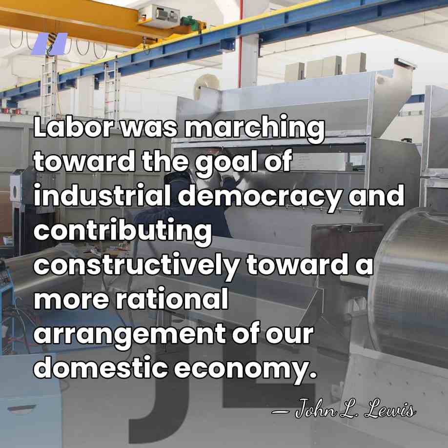 Labor was marching toward the goal of industrial democracy and contributing constructively&hellip; - John L. Lewis