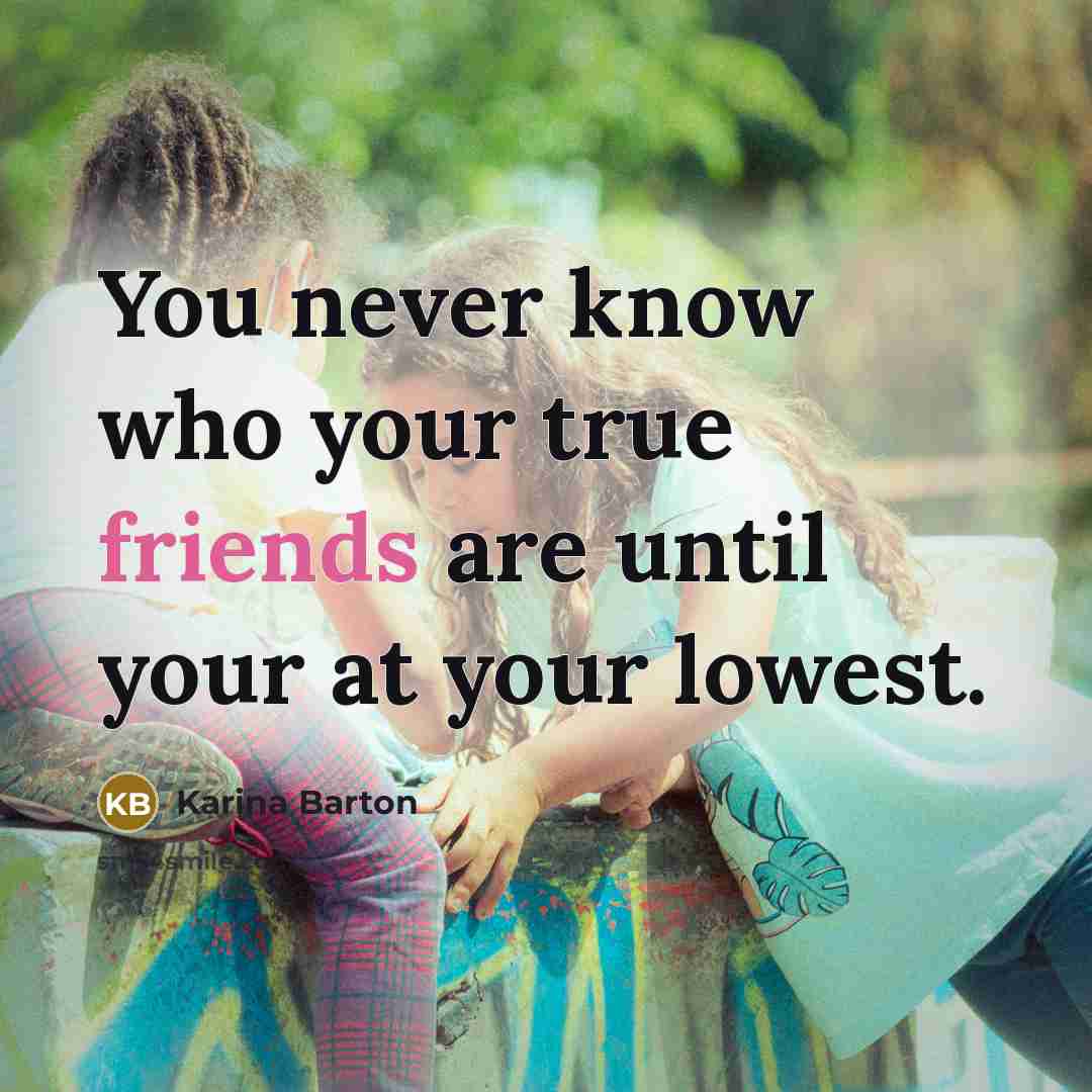 “You never know who your true friends are until your at your lowest.” quote by Karina Barton