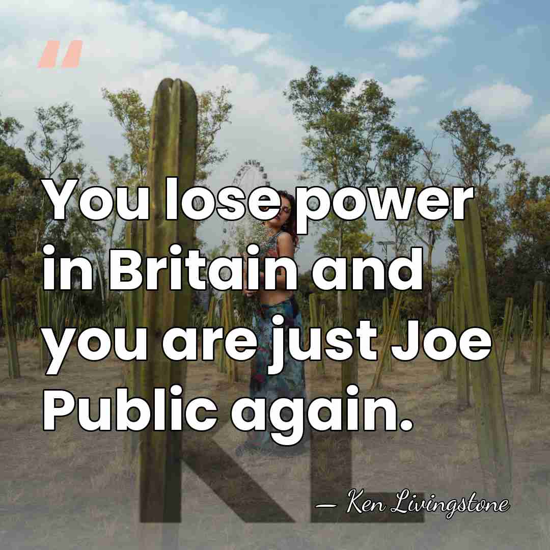 You lose power in Britain and you are just Joe Public again. - Ken Livingstone
