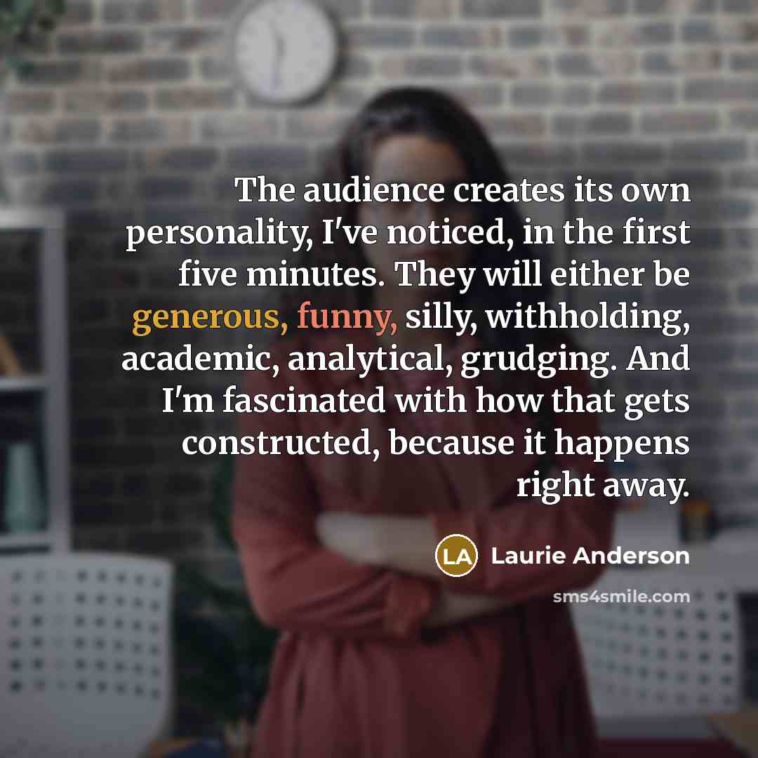 “The audience creates its own personality, I've noticed, in the…” quote by Laurie Anderson