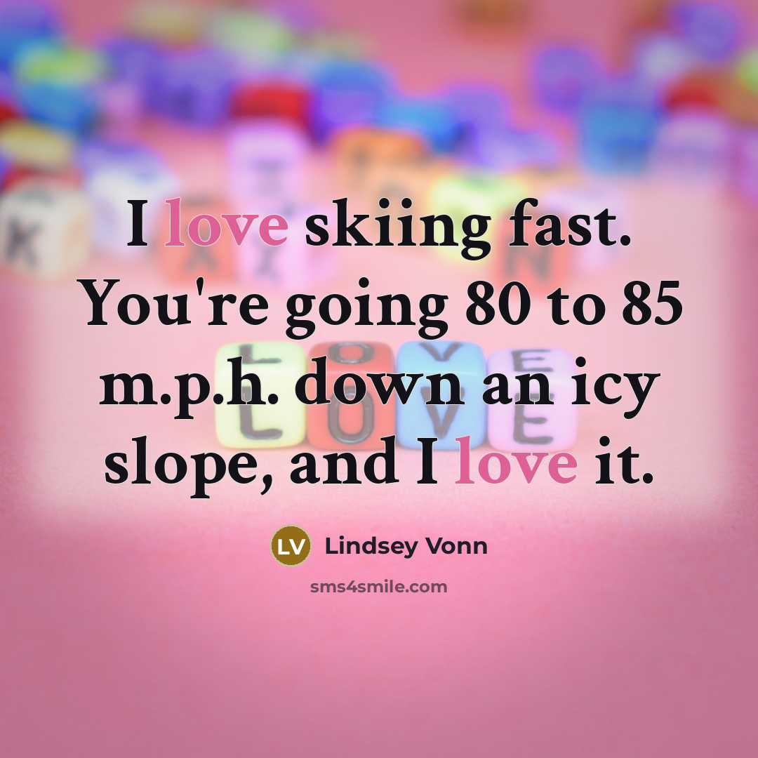 “I love skiing fast. You're going 80 to 85 m.p.h.…” quote by Lindsey Vonn