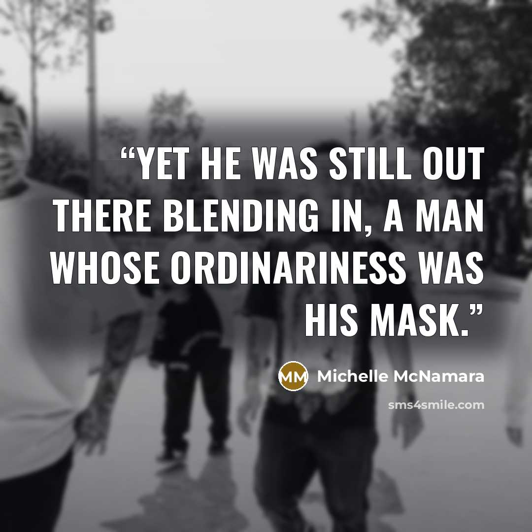 “Yet he was still out there blending in, a man whose ordinariness was his mask.” quote by Michelle McNamara