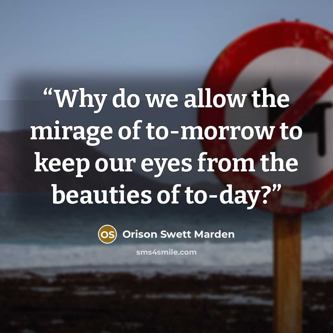 “Why do we allow the mirage of to-morrow to keep our eyes from the beauties of to-day?” quote by Orison Swett Marden