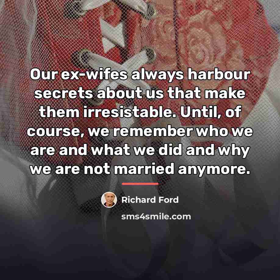 “Our ex-wifes always harbour secrets about us that make them…” quote by Richard Ford