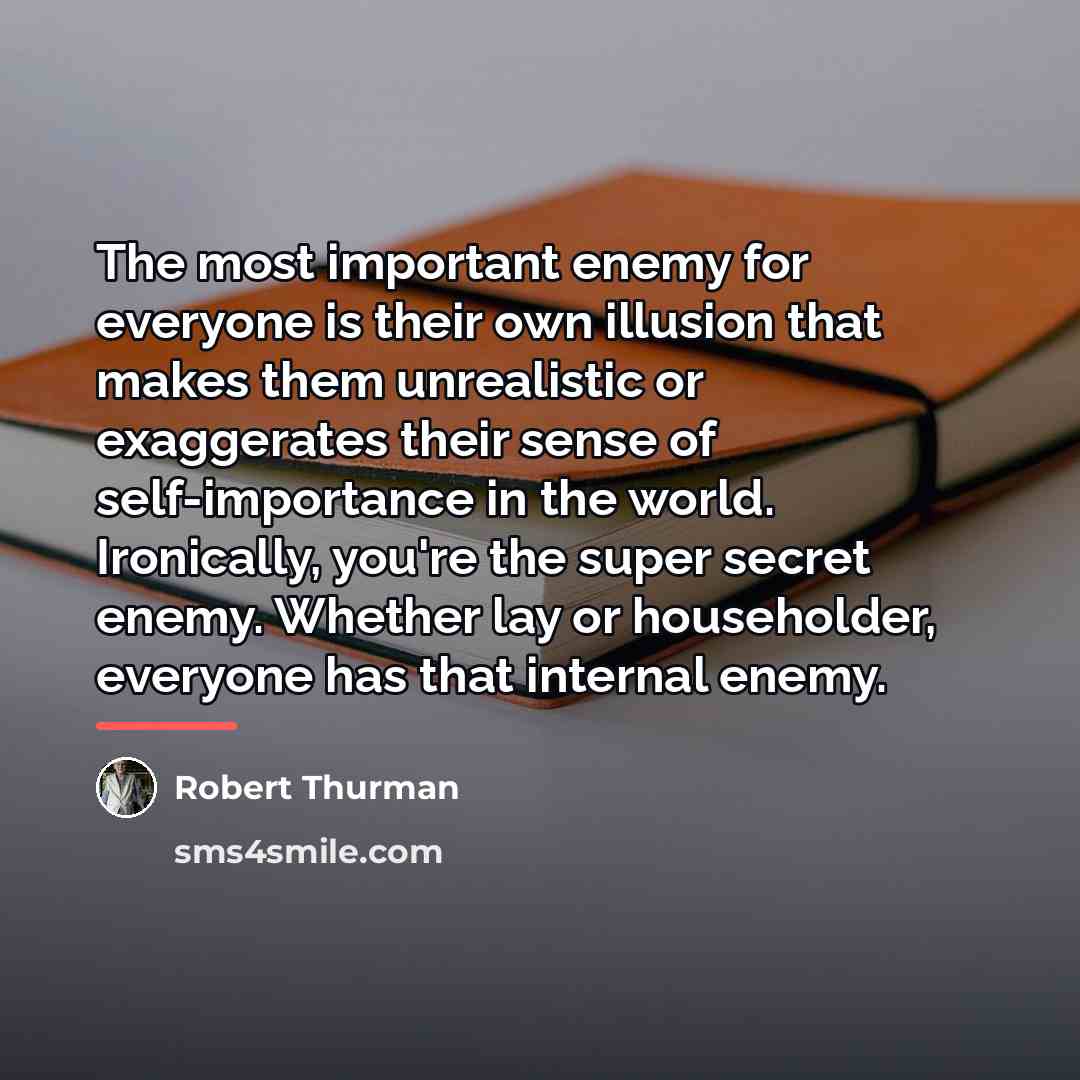 “The most important enemy for everyone is their own illusion…” quote by Robert Thurman