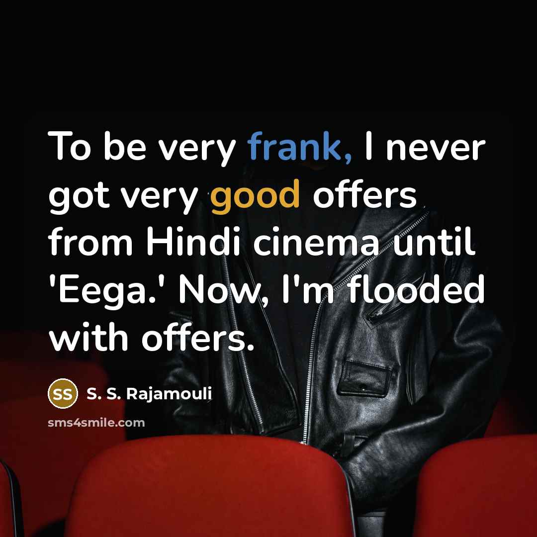 “To be very frank, I never got very good offers from Hindi cinema until 'Eega.' Now, I'm flooded with offers.” quote by S. S. Rajamouli