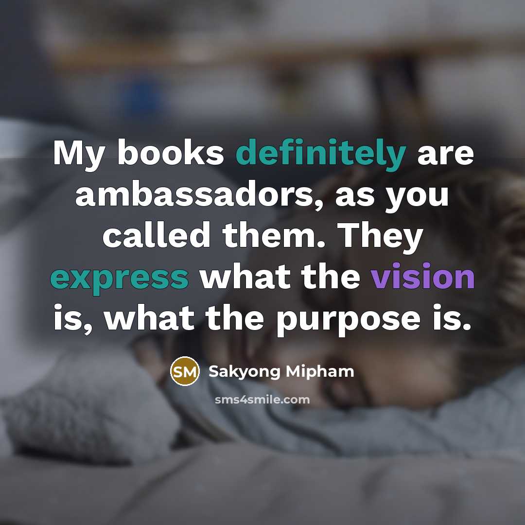 “My books definitely are ambassadors, as you called them. They…” quote by Sakyong Mipham