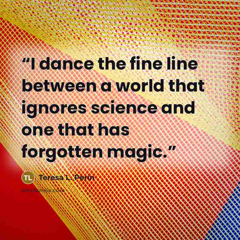 “I dance the fine line between a world that ignores science and one that has forgotten magic.” quote by Teresa L. Perin