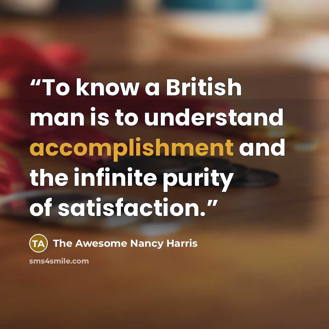 “To know a British man is to understand accomplishment and the infinite purity of satisfaction.” quote by The Awesome Nancy Harris