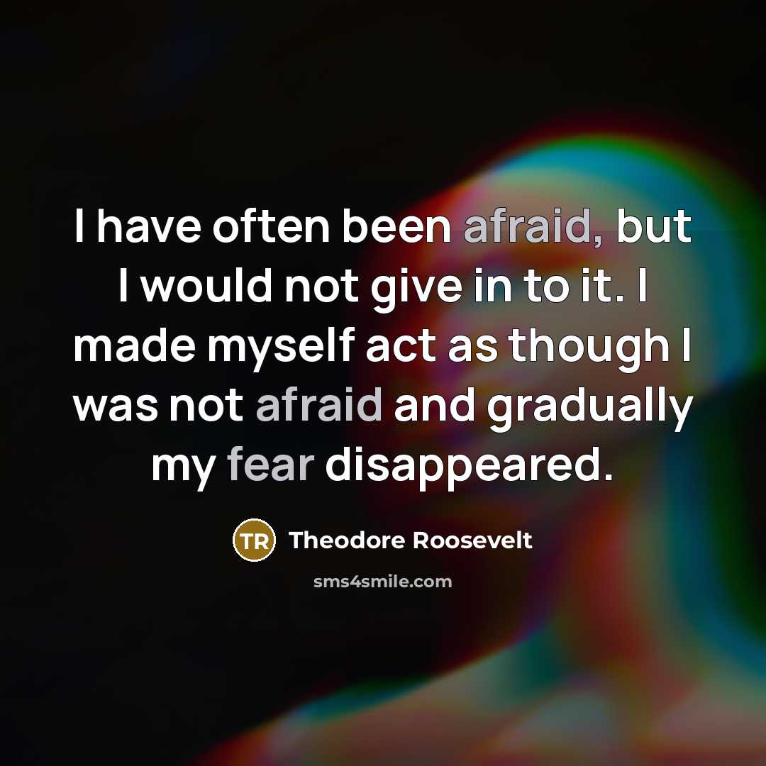 “I have often been afraid, but I would not give in to it. I made myself act as though I was not afraid and gradually my fear disappeared.” quote by Theodore Roosevelt