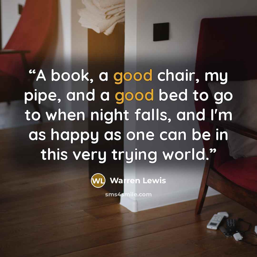 “A book, a good chair, my pipe, and a good bed to go to when night falls, and I'm as happy as one can be in this very trying world.” quote by Warren Lewis