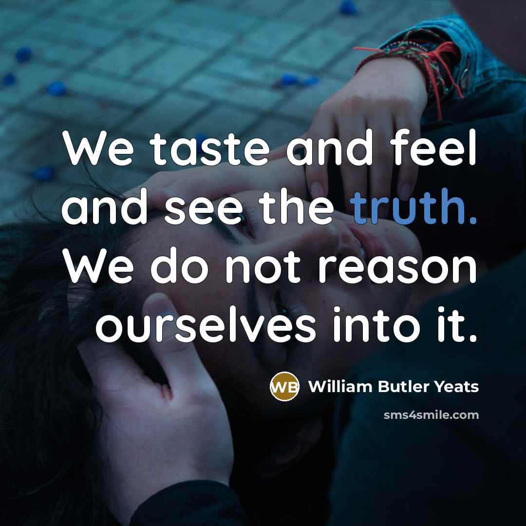“We taste and feel and see the truth. We do…” quote by William Butler Yeats