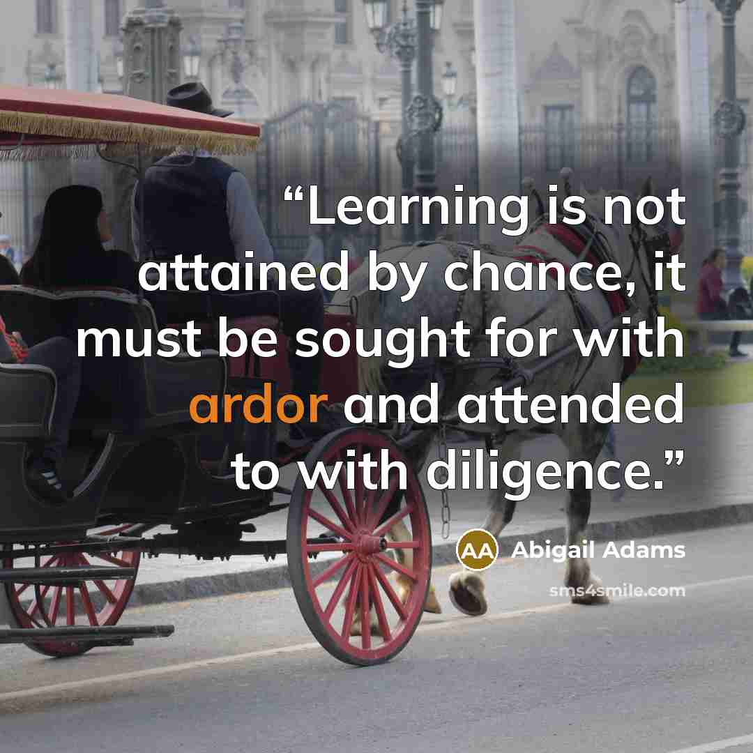 “Learning is not attained by chance, it must be sought for with ardor and attended to with diligence.” quote by Abigail Adams
