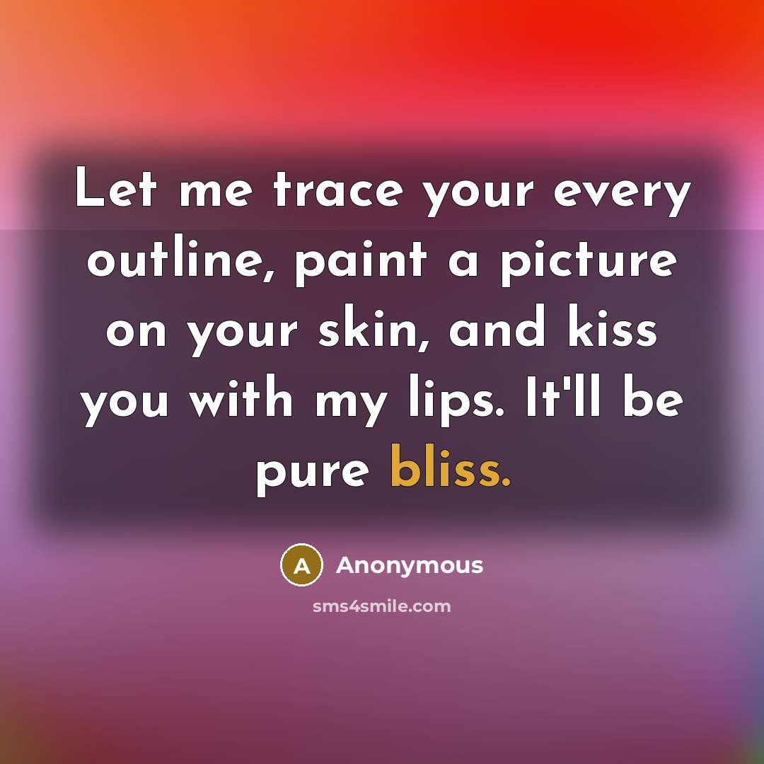 “Let me trace your every outline, paint a picture on your skin, and kiss you with my lips. It'll be pure bliss.” quote by Anonymous